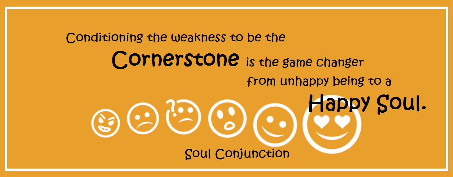 Conditioning the weakness to be the Cornerstone is the game changer from unhappy being to a Happy Soul.